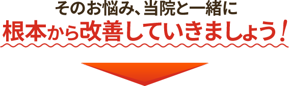 そのお悩み、当院と一緒に根本から改善していきましょう