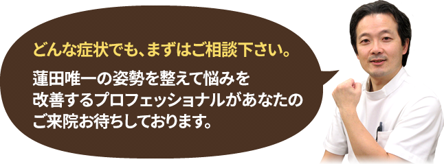 どんな症状でもまずはご相談下さい。蓮田唯一の姿勢を整えて悩みを改善するプロフェッショナルがあなたのご来院お待ちしております